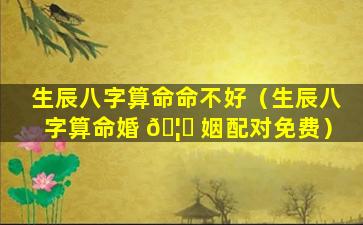 生辰八字算命命不好（生辰八字算命婚 🦊 姻配对免费）